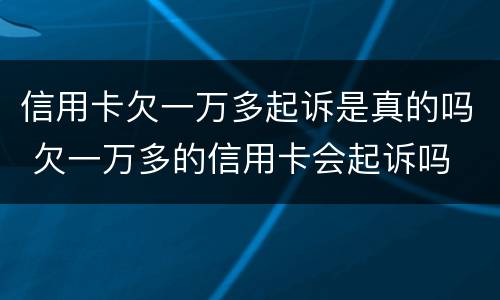 信用卡欠一万多起诉是真的吗 欠一万多的信用卡会起诉吗