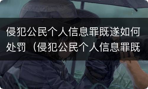 侵犯公民个人信息罪既遂如何处罚（侵犯公民个人信息罪既遂如何处罚）