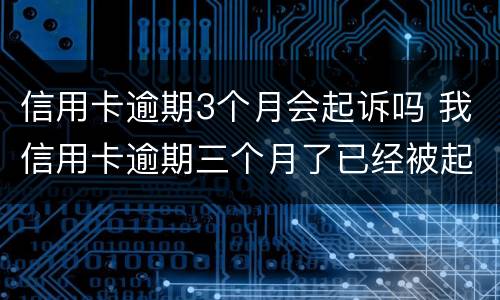信用卡逾期3个月会起诉吗 我信用卡逾期三个月了已经被起诉了怎么办