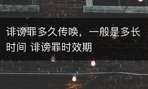 诽谤罪多久传唤，一般是多长时间 诽谤罪时效期