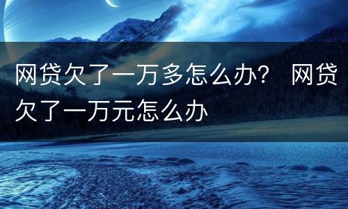 网贷欠了一万多怎么办？ 网贷欠了一万元怎么办