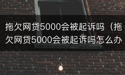 拖欠网贷5000会被起诉吗（拖欠网贷5000会被起诉吗怎么办）