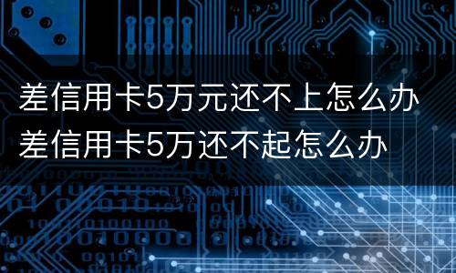 差信用卡5万元还不上怎么办 差信用卡5万还不起怎么办