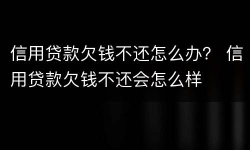 信用贷款欠钱不还怎么办？ 信用贷款欠钱不还会怎么样