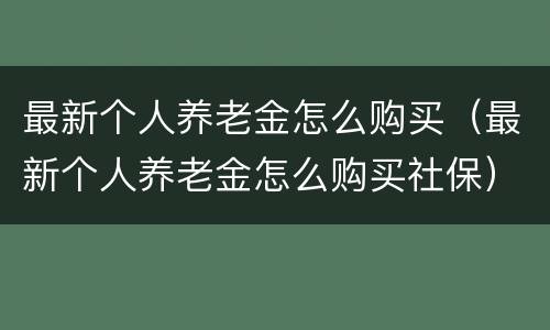 最新个人养老金怎么购买（最新个人养老金怎么购买社保）