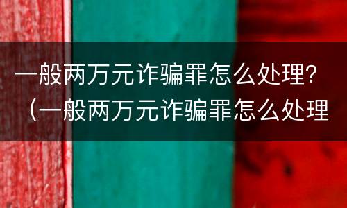 一般两万元诈骗罪怎么处理？（一般两万元诈骗罪怎么处理好）