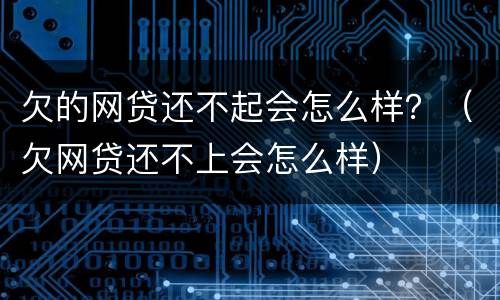 欠的网贷还不起会怎么样？（欠网贷还不上会怎么样）