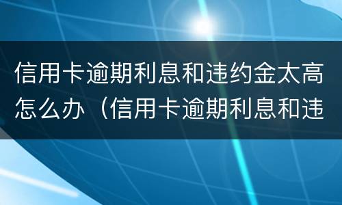 信用卡逾期利息和违约金太高怎么办（信用卡逾期利息和违约金太高怎么办呢）