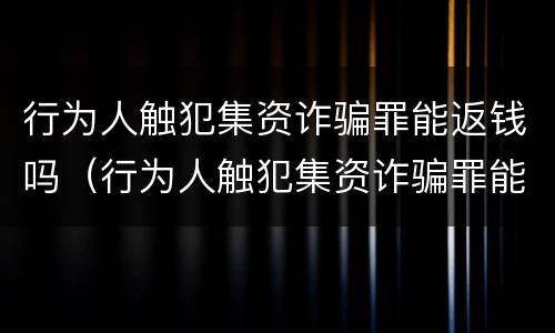 行为人触犯集资诈骗罪能返钱吗（行为人触犯集资诈骗罪能返钱吗判几年）