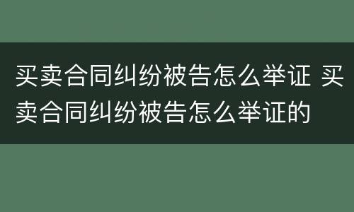 买卖合同纠纷被告怎么举证 买卖合同纠纷被告怎么举证的