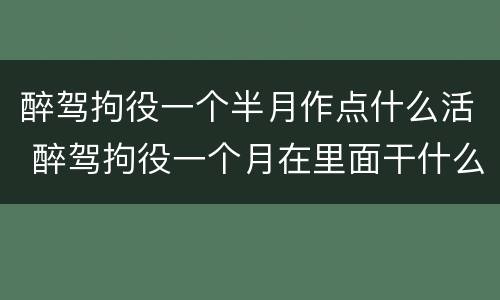 醉驾拘役一个半月作点什么活 醉驾拘役一个月在里面干什么
