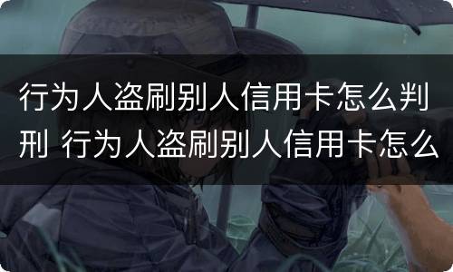 行为人盗刷别人信用卡怎么判刑 行为人盗刷别人信用卡怎么判刑的