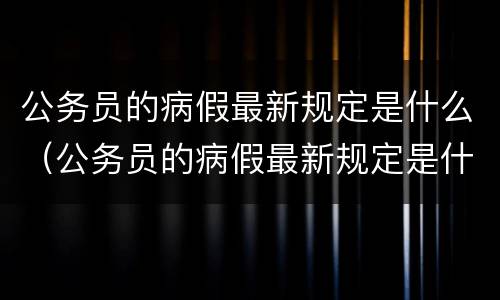 公务员的病假最新规定是什么（公务员的病假最新规定是什么时候开始）