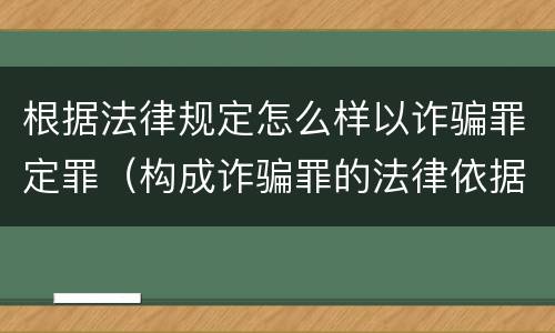 根据法律规定怎么样以诈骗罪定罪（构成诈骗罪的法律依据）