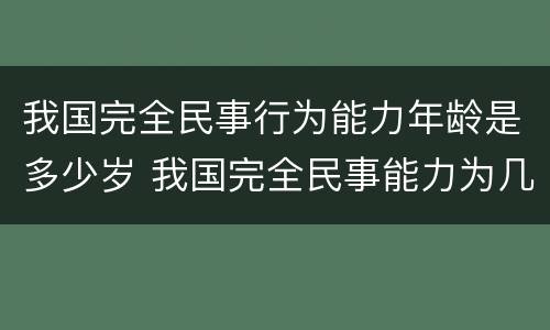 我国完全民事行为能力年龄是多少岁 我国完全民事能力为几岁