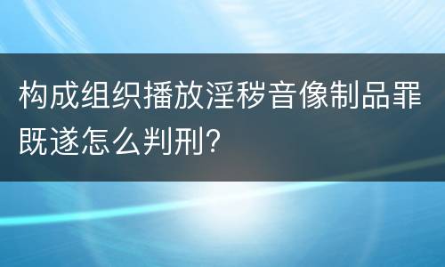构成组织播放淫秽音像制品罪既遂怎么判刑?