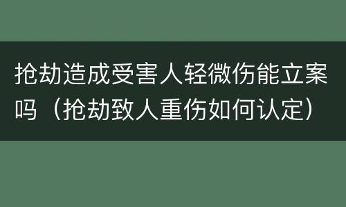 抢劫造成受害人轻微伤能立案吗（抢劫致人重伤如何认定）
