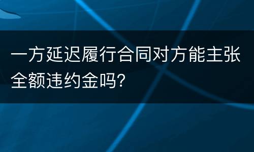 一方延迟履行合同对方能主张全额违约金吗？