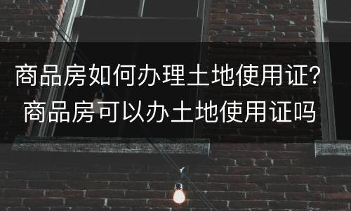 商品房如何办理土地使用证？ 商品房可以办土地使用证吗