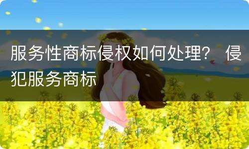 服务性商标侵权如何处理？ 侵犯服务商标