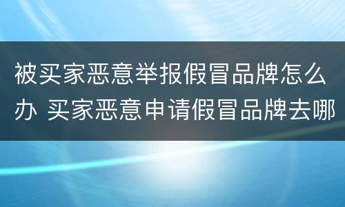 被买家恶意举报假冒品牌怎么办 买家恶意申请假冒品牌去哪里投诉