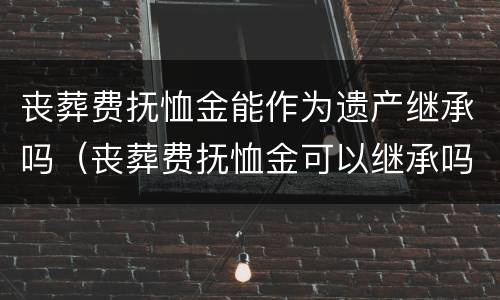 丧葬费抚恤金能作为遗产继承吗（丧葬费抚恤金可以继承吗）