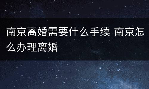 南京离婚需要什么手续 南京怎么办理离婚