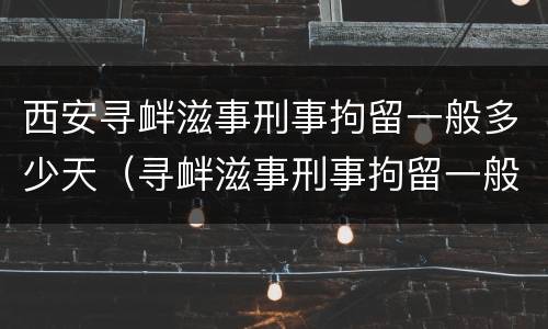 西安寻衅滋事刑事拘留一般多少天（寻衅滋事刑事拘留一般多少天放人?）