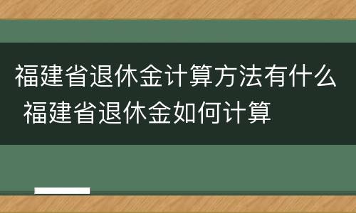 福建省退休金计算方法有什么 福建省退休金如何计算