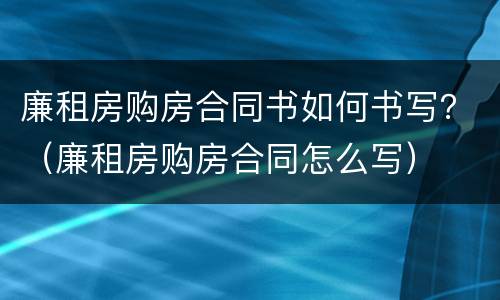 廉租房购房合同书如何书写？（廉租房购房合同怎么写）