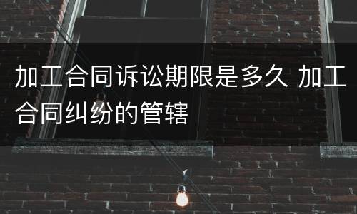 加工合同诉讼期限是多久 加工合同纠纷的管辖