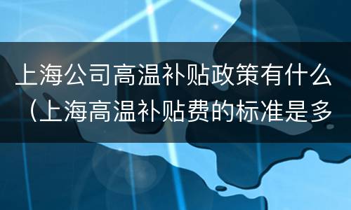 上海公司高温补贴政策有什么（上海高温补贴费的标准是多少）