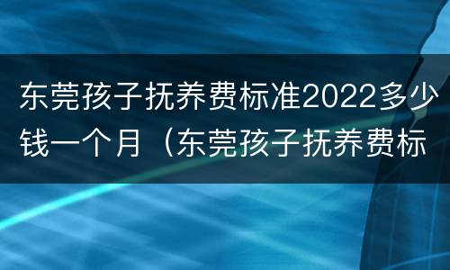 东莞孩子抚养费标准2022多少钱一个月（东莞孩子抚养费标准2022多少钱一个月呢）