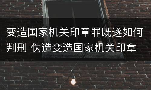变造国家机关印章罪既遂如何判刑 伪造变造国家机关印章