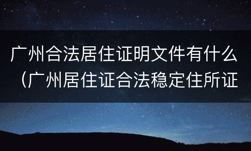 广州合法居住证明文件有什么（广州居住证合法稳定住所证明）