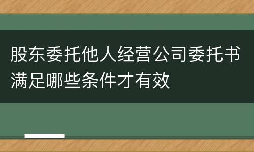 股东委托他人经营公司委托书满足哪些条件才有效