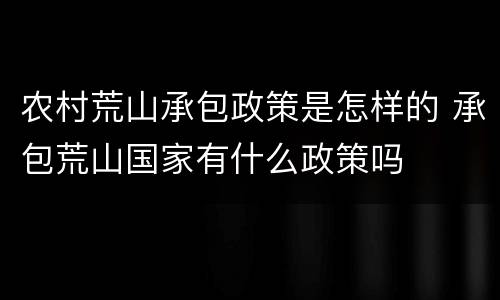 农村荒山承包政策是怎样的 承包荒山国家有什么政策吗