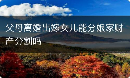 父母离婚出嫁女儿能分娘家财产分割吗