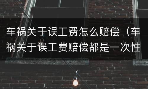 车祸关于误工费怎么赔偿（车祸关于误工费赔偿都是一次性的吗）