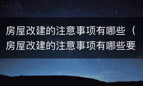 房屋改建的注意事项有哪些（房屋改建的注意事项有哪些要求）