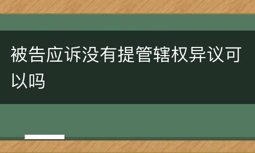 被告应诉没有提管辖权异议可以吗