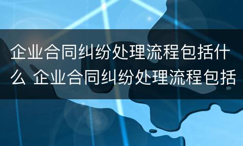 企业合同纠纷处理流程包括什么 企业合同纠纷处理流程包括什么