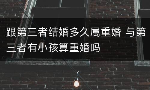 跟第三者结婚多久属重婚 与第三者有小孩算重婚吗