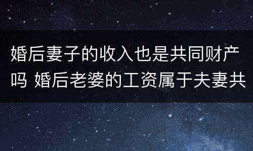 婚后妻子的收入也是共同财产吗 婚后老婆的工资属于夫妻共同财产吗