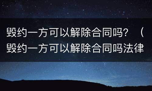 毁约一方可以解除合同吗？（毁约一方可以解除合同吗法律）
