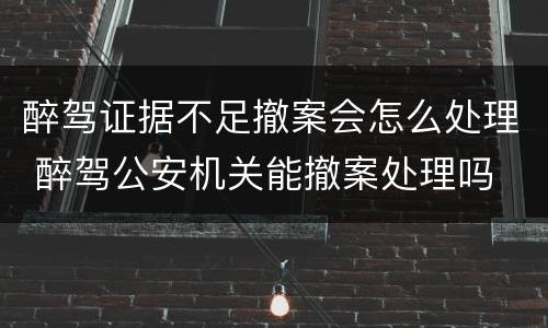 醉驾证据不足撤案会怎么处理 醉驾公安机关能撤案处理吗