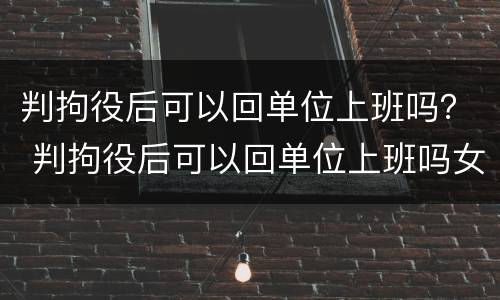 判拘役后可以回单位上班吗？ 判拘役后可以回单位上班吗女生