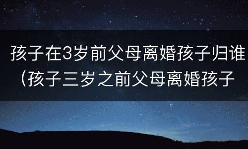 孩子在3岁前父母离婚孩子归谁（孩子三岁之前父母离婚孩子归谁）