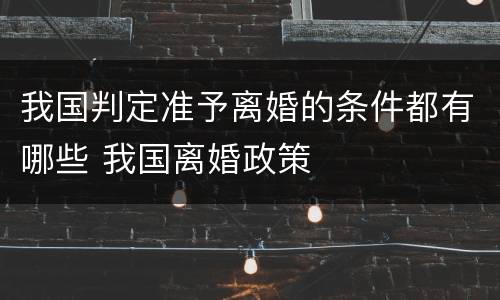 我国判定准予离婚的条件都有哪些 我国离婚政策