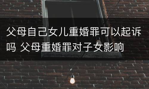 父母自己女儿重婚罪可以起诉吗 父母重婚罪对子女影响